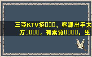 三亞KTV招、客源出手大方，有素質，生意火爆，